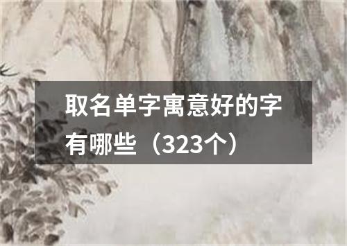 取名单字寓意好的字有哪些（323个）