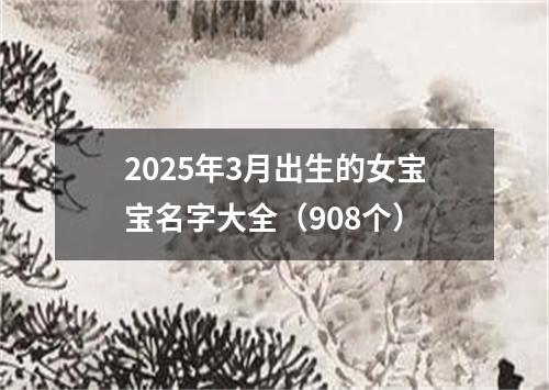 2025年3月出生的女宝宝名字大全（908个）