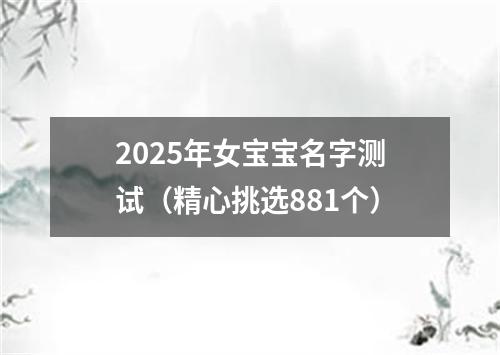 2025年女宝宝名字测试（精心挑选881个）