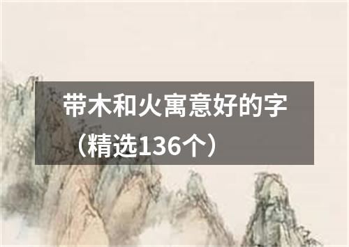 带木和火寓意好的字（精选136个）