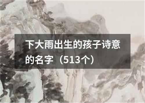 下大雨出生的孩子诗意的名字（513个）