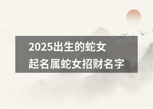 2025出生的蛇女起名属蛇女招财名字