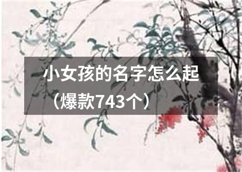 小女孩的名字怎么起（爆款743个）