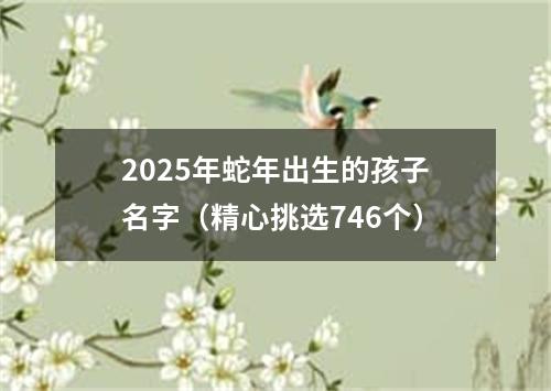 2025年蛇年出生的孩子名字（精心挑选746个）