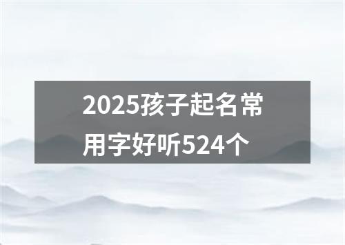 2025孩子起名常用字好听524个