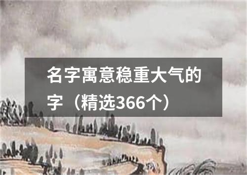 名字寓意稳重大气的字（精选366个）