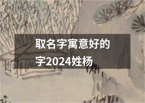 取名字寓意好的字2024姓杨