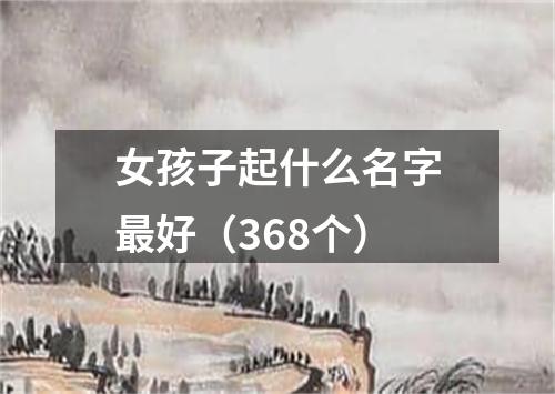 女孩子起什么名字最好（368个）