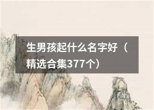 生男孩起什么名字好（精选合集377个）