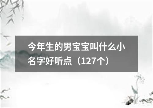 今年生的男宝宝叫什么小名字好听点（127个）