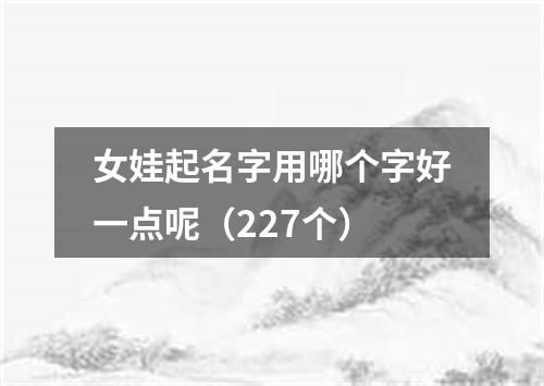 女娃起名字用哪个字好一点呢（227个）