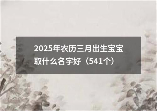 2025年农历三月出生宝宝取什么名字好（541个）