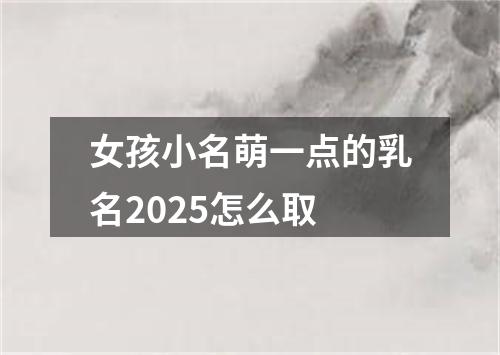 女孩小名萌一点的乳名2025怎么取