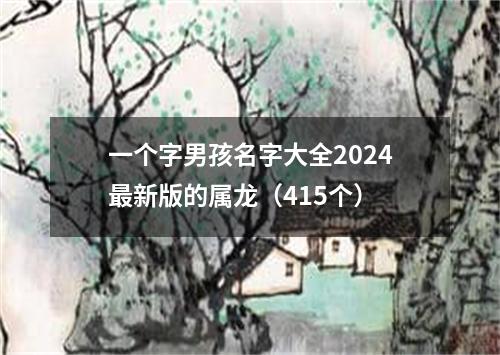 一个字男孩名字大全2024最新版的属龙（415个）