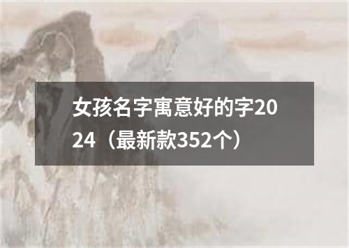 女孩名字寓意好的字2024（最新款352个）