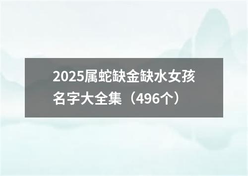 2025属蛇缺金缺水女孩名字大全集（496个）