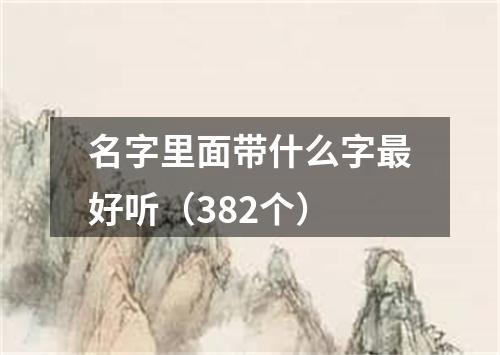 名字里面带什么字最好听（382个）