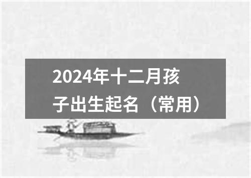 2024年十二月孩子出生起名（常用）