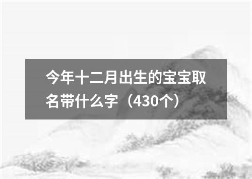 今年十二月出生的宝宝取名带什么字（430个）