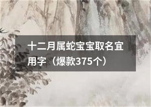 十二月属蛇宝宝取名宜用字（爆款375个）