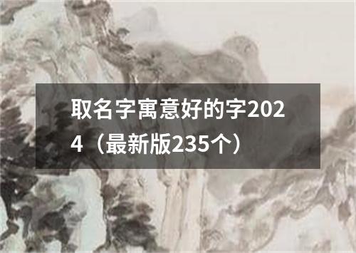 取名字寓意好的字2024（最新版235个）