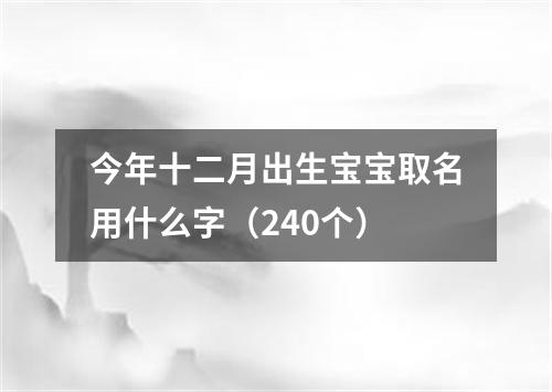 今年十二月出生宝宝取名用什么字（240个）