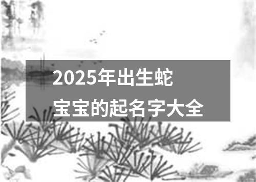 2025年出生蛇宝宝的起名字大全