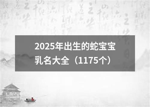 2025年出生的蛇宝宝乳名大全（1175个）