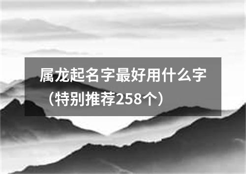 属龙起名字最好用什么字（特别推荐258个）