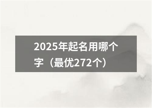 2025年起名用哪个字（最优272个）