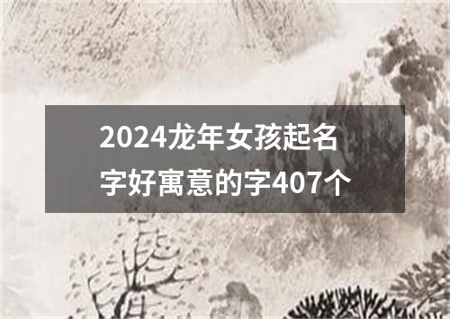 2024龙年女孩起名字好寓意的字407个