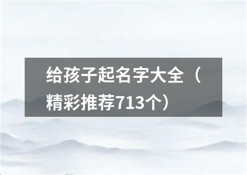 给孩子起名字大全（精彩推荐713个）