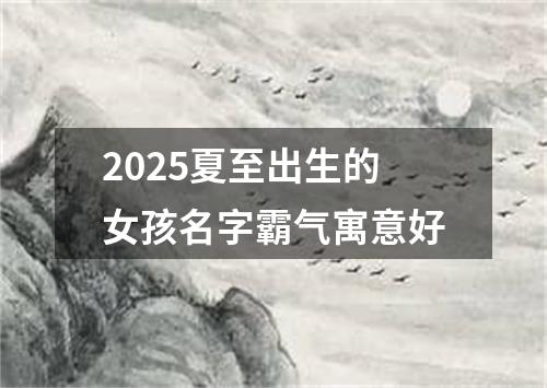 2025夏至出生的女孩名字霸气寓意好