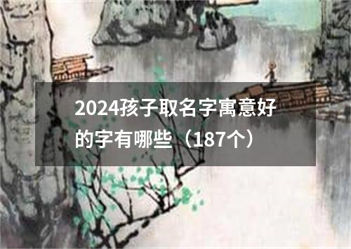 2024孩子取名字寓意好的字有哪些（187个）