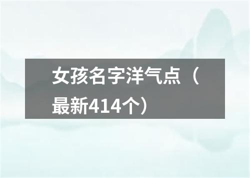 女孩名字洋气点（最新414个）