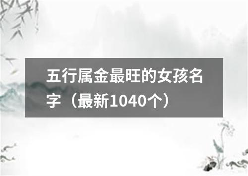 五行属金最旺的女孩名字（最新1040个）