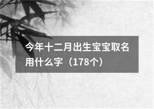 今年十二月出生宝宝取名用什么字（178个）