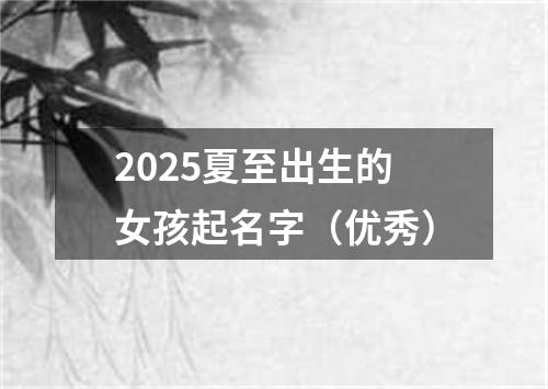 2025夏至出生的女孩起名字（优秀）