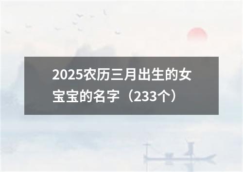 2025农历三月出生的女宝宝的名字（233个）