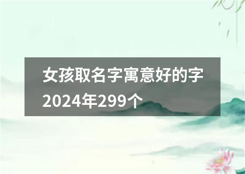 女孩取名字寓意好的字2024年299个