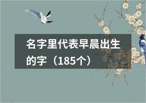 名字里代表早晨出生的字（185个）