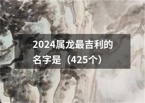 2024属龙最吉利的名字是（425个）