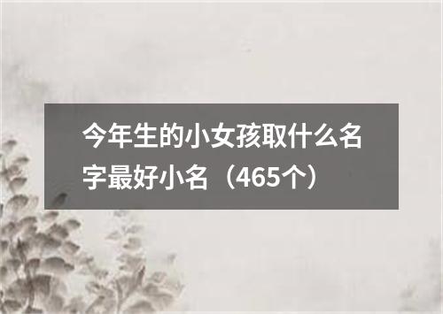 今年生的小女孩取什么名字最好小名（465个）