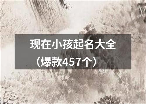 现在小孩起名大全（爆款457个）