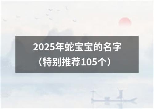 2025年蛇宝宝的名字（特别推荐105个）