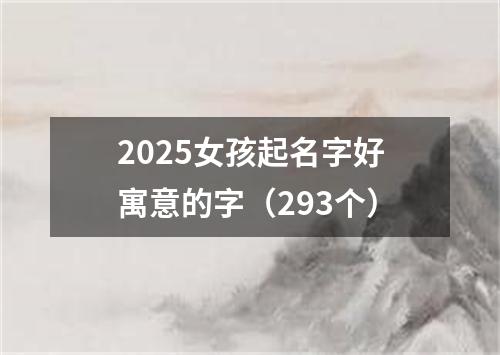 2025女孩起名字好寓意的字（293个）