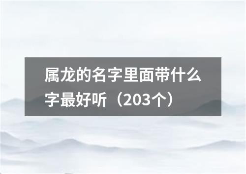 属龙的名字里面带什么字最好听（203个）