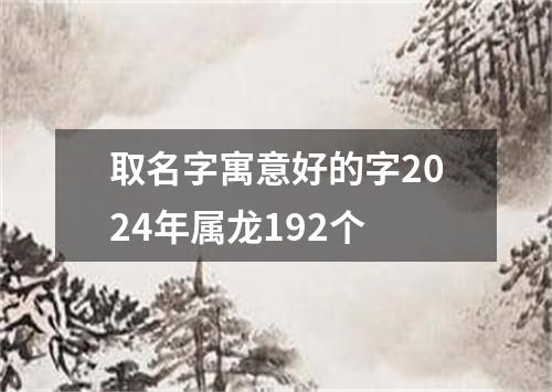 取名字寓意好的字2024年属龙192个