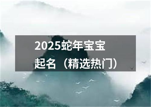 2025蛇年宝宝起名（精选热门）