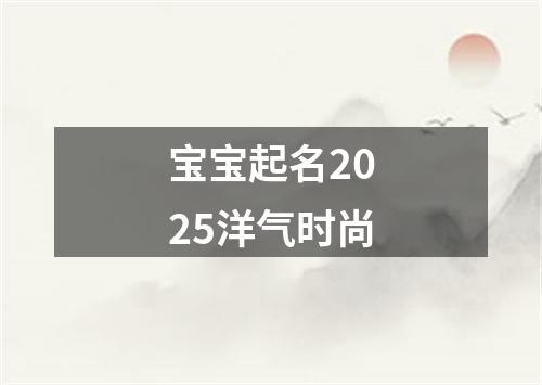 宝宝起名2025洋气时尚